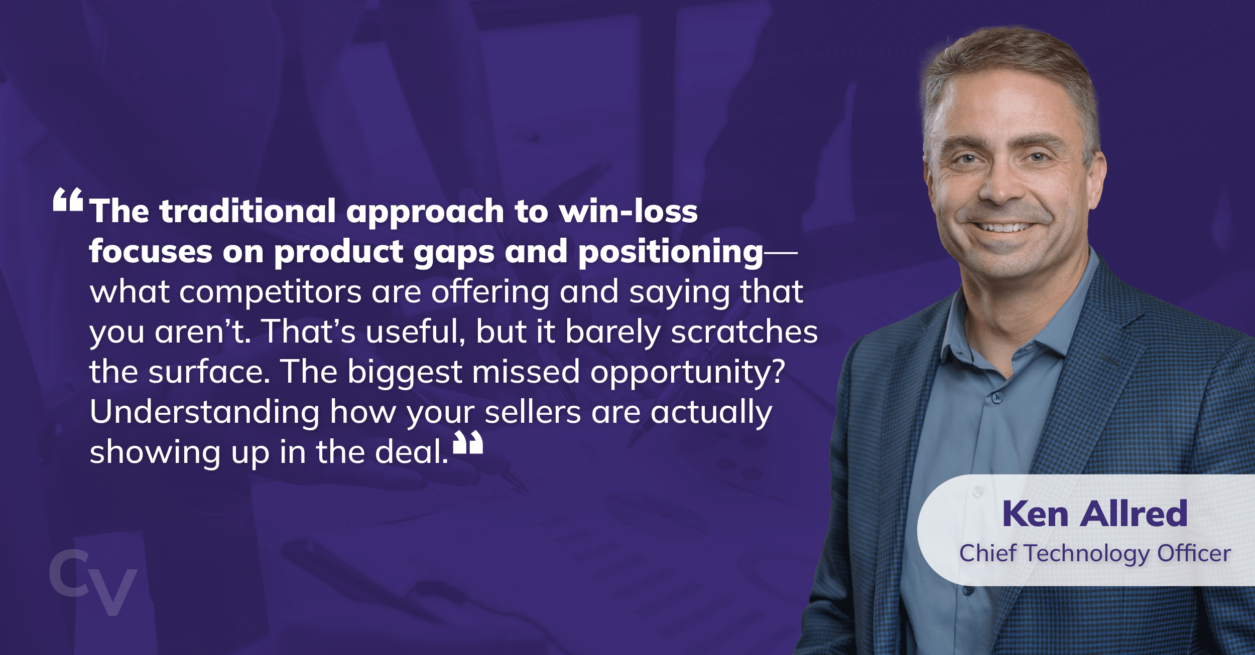 Chief Technology Officer Ken Allred on a purple background with his quote, "The traditional approach to win-loss focuses on product gaps and positioning—what competitors are offering and saying that you aren’t. That’s useful, but it barely scratches the surface. The biggest missed opportunity? Understanding how your sellers are actually showing up in the deal."